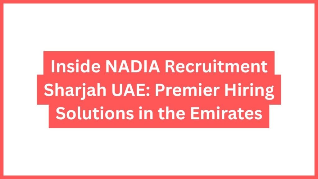 Inside NADIA Recruitment Sharjah UAE: Premier Hiring Solutions in the Emirates